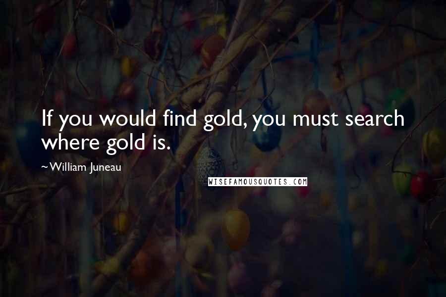 William Juneau Quotes: If you would find gold, you must search where gold is.