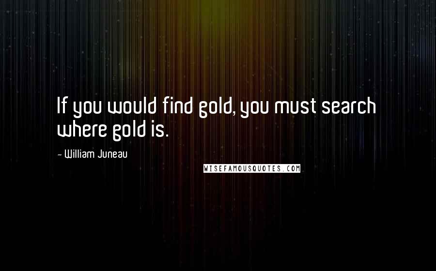 William Juneau Quotes: If you would find gold, you must search where gold is.