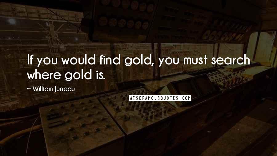 William Juneau Quotes: If you would find gold, you must search where gold is.