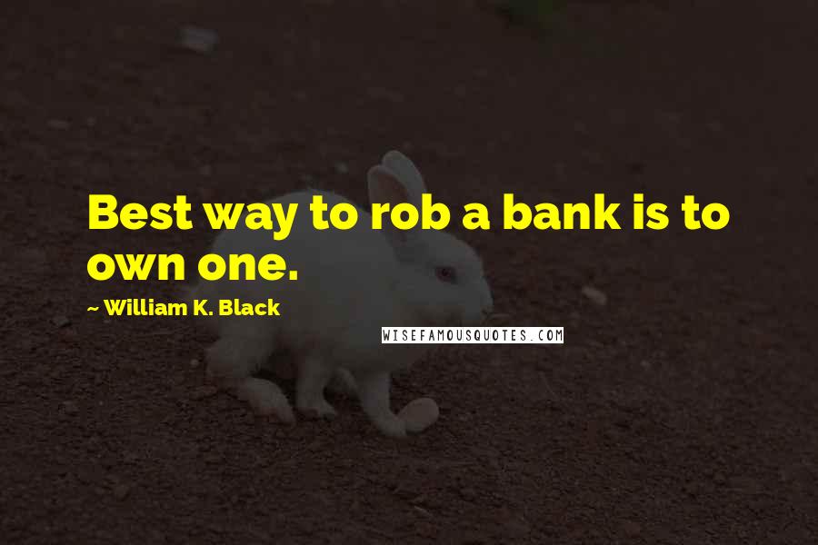 William K. Black Quotes: Best way to rob a bank is to own one.