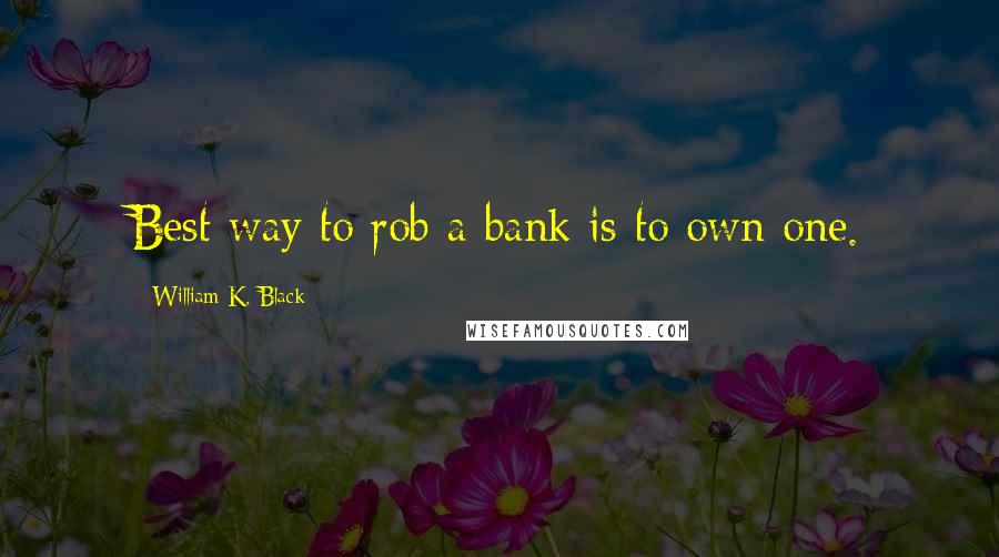 William K. Black Quotes: Best way to rob a bank is to own one.