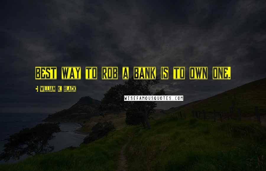 William K. Black Quotes: Best way to rob a bank is to own one.