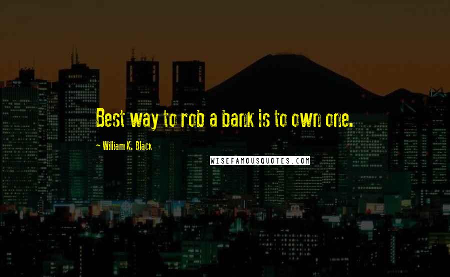 William K. Black Quotes: Best way to rob a bank is to own one.