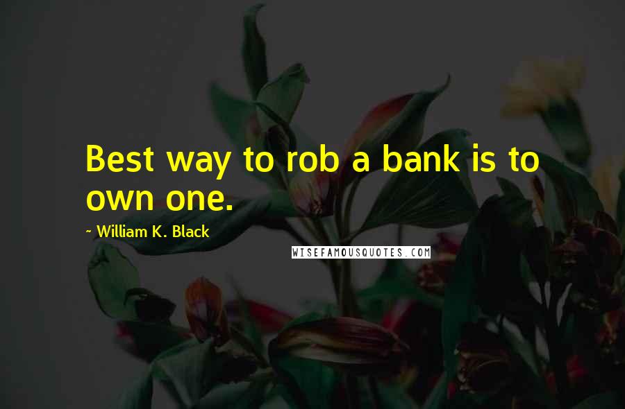 William K. Black Quotes: Best way to rob a bank is to own one.