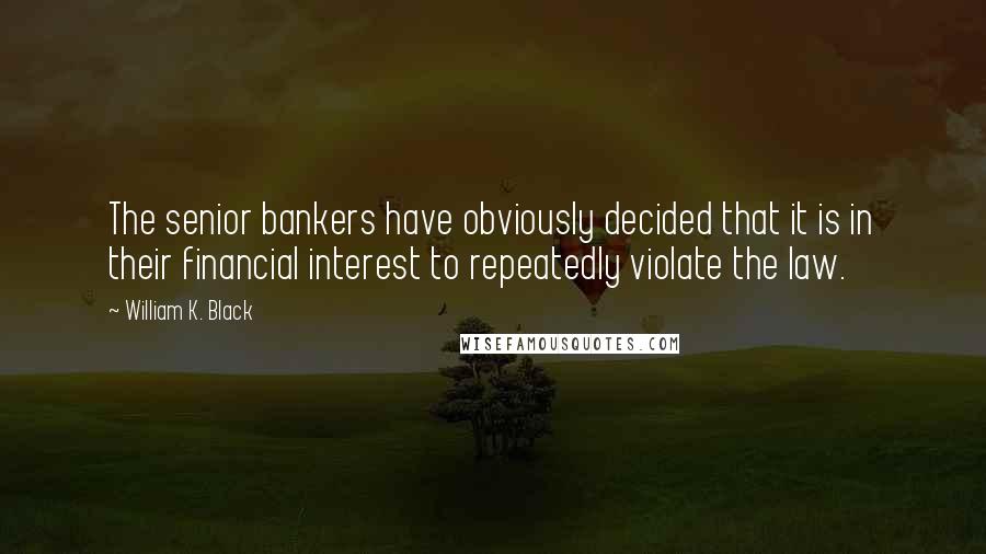 William K. Black Quotes: The senior bankers have obviously decided that it is in their financial interest to repeatedly violate the law.