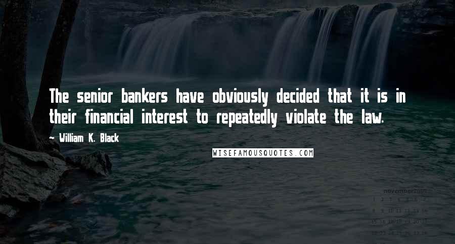 William K. Black Quotes: The senior bankers have obviously decided that it is in their financial interest to repeatedly violate the law.