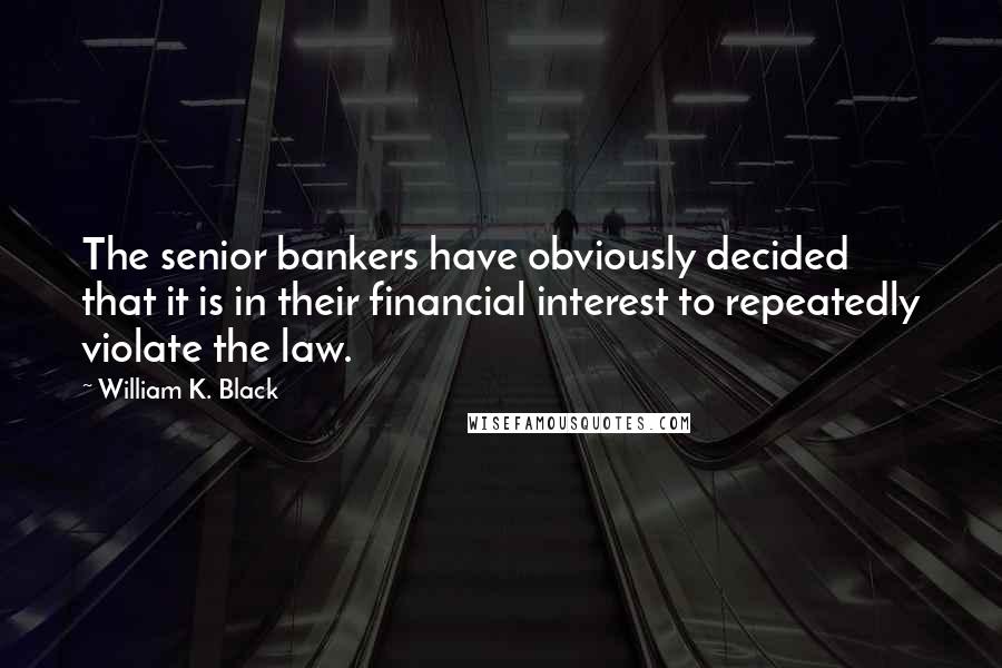 William K. Black Quotes: The senior bankers have obviously decided that it is in their financial interest to repeatedly violate the law.