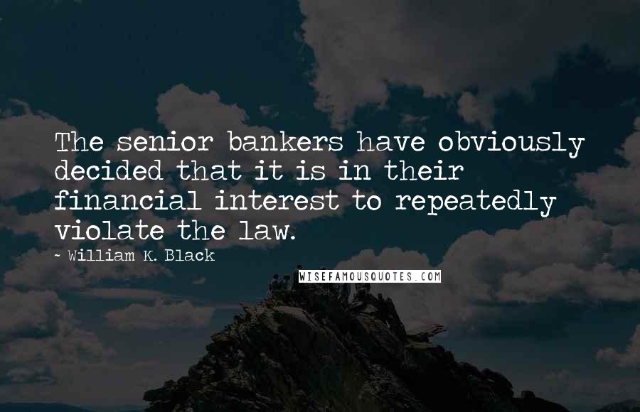 William K. Black Quotes: The senior bankers have obviously decided that it is in their financial interest to repeatedly violate the law.