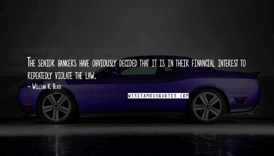 William K. Black Quotes: The senior bankers have obviously decided that it is in their financial interest to repeatedly violate the law.