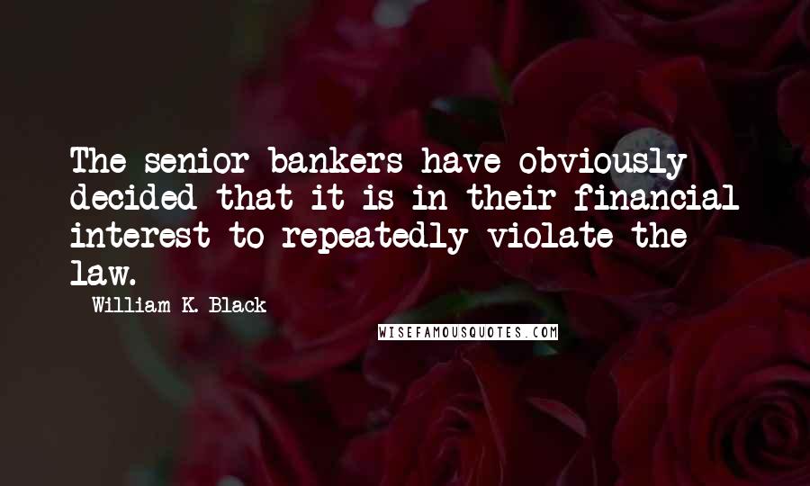 William K. Black Quotes: The senior bankers have obviously decided that it is in their financial interest to repeatedly violate the law.