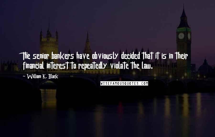 William K. Black Quotes: The senior bankers have obviously decided that it is in their financial interest to repeatedly violate the law.