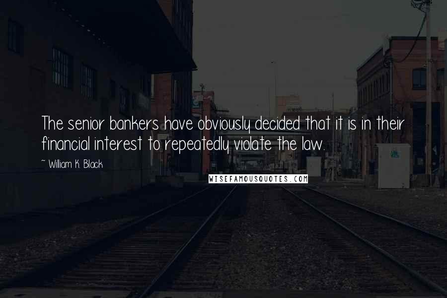 William K. Black Quotes: The senior bankers have obviously decided that it is in their financial interest to repeatedly violate the law.