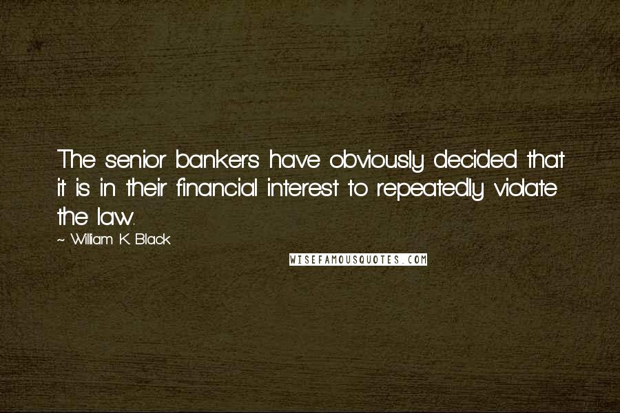 William K. Black Quotes: The senior bankers have obviously decided that it is in their financial interest to repeatedly violate the law.