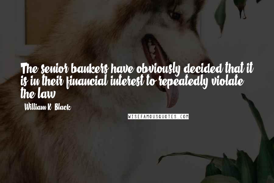 William K. Black Quotes: The senior bankers have obviously decided that it is in their financial interest to repeatedly violate the law.