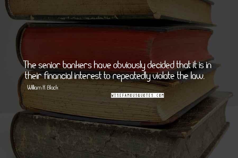 William K. Black Quotes: The senior bankers have obviously decided that it is in their financial interest to repeatedly violate the law.