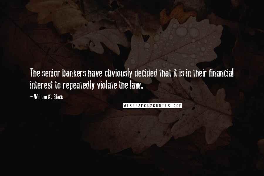 William K. Black Quotes: The senior bankers have obviously decided that it is in their financial interest to repeatedly violate the law.