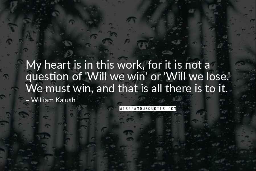 William Kalush Quotes: My heart is in this work, for it is not a question of 'Will we win' or 'Will we lose.' We must win, and that is all there is to it.