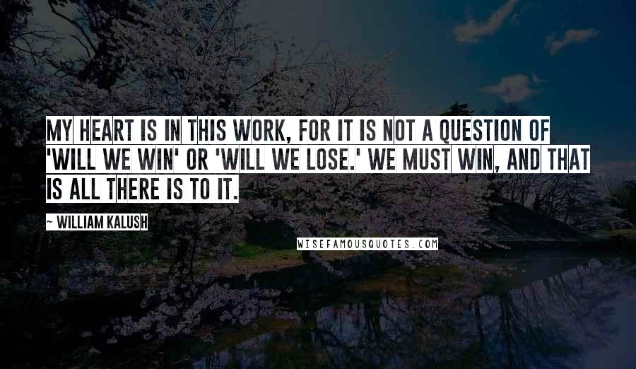 William Kalush Quotes: My heart is in this work, for it is not a question of 'Will we win' or 'Will we lose.' We must win, and that is all there is to it.