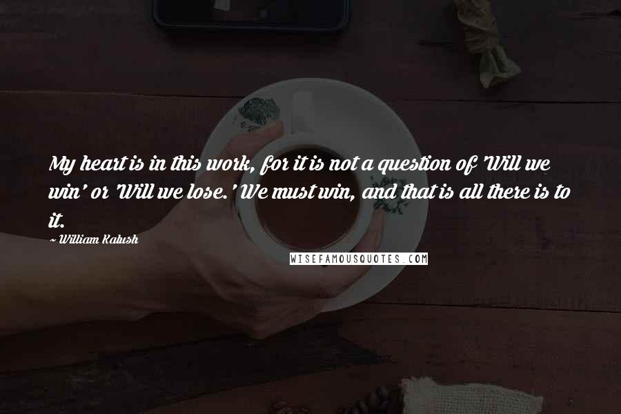 William Kalush Quotes: My heart is in this work, for it is not a question of 'Will we win' or 'Will we lose.' We must win, and that is all there is to it.