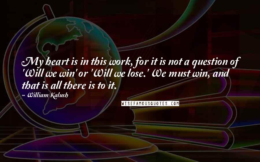 William Kalush Quotes: My heart is in this work, for it is not a question of 'Will we win' or 'Will we lose.' We must win, and that is all there is to it.