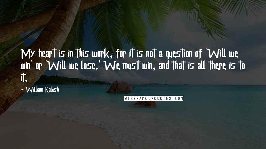 William Kalush Quotes: My heart is in this work, for it is not a question of 'Will we win' or 'Will we lose.' We must win, and that is all there is to it.