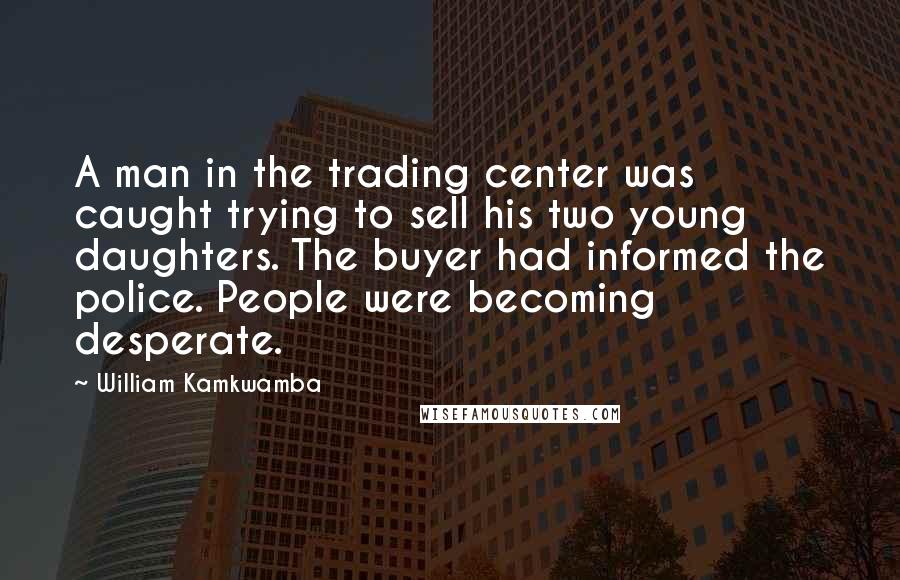 William Kamkwamba Quotes: A man in the trading center was caught trying to sell his two young daughters. The buyer had informed the police. People were becoming desperate.