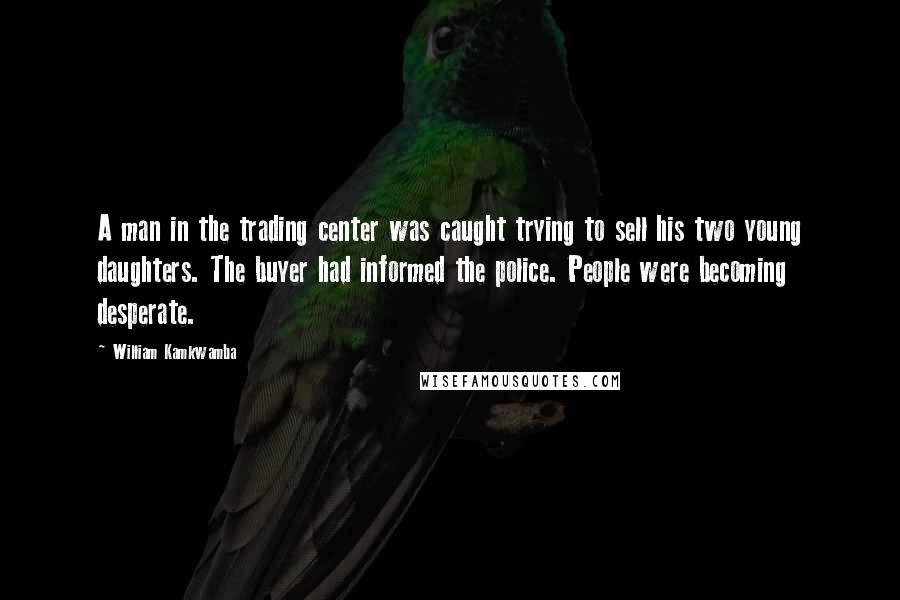 William Kamkwamba Quotes: A man in the trading center was caught trying to sell his two young daughters. The buyer had informed the police. People were becoming desperate.