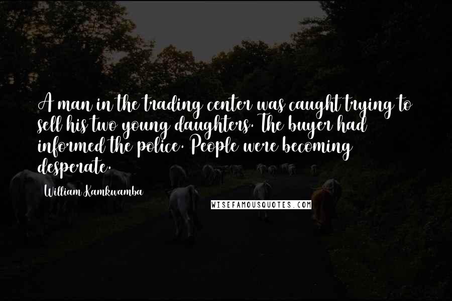 William Kamkwamba Quotes: A man in the trading center was caught trying to sell his two young daughters. The buyer had informed the police. People were becoming desperate.