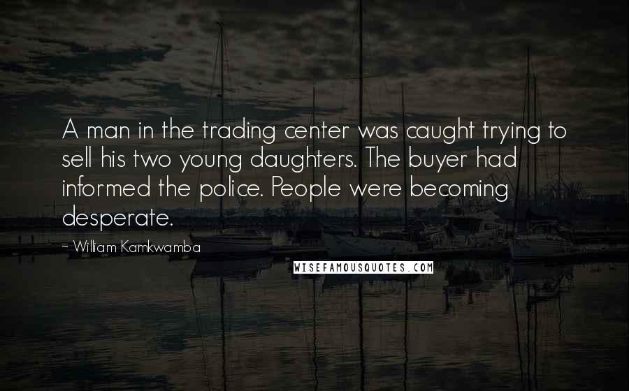 William Kamkwamba Quotes: A man in the trading center was caught trying to sell his two young daughters. The buyer had informed the police. People were becoming desperate.