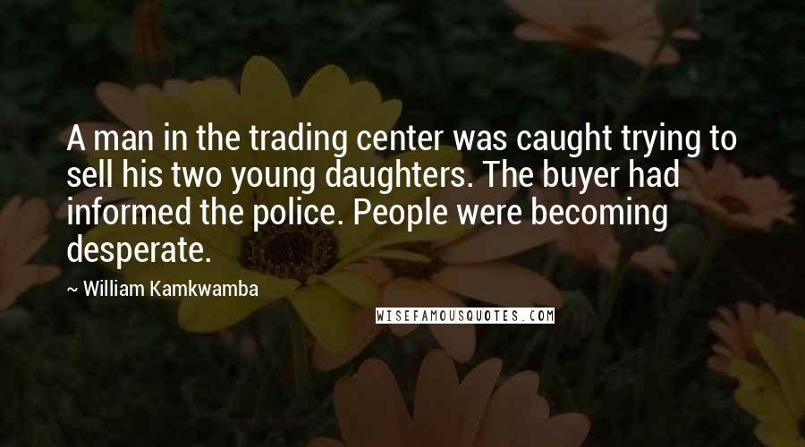 William Kamkwamba Quotes: A man in the trading center was caught trying to sell his two young daughters. The buyer had informed the police. People were becoming desperate.