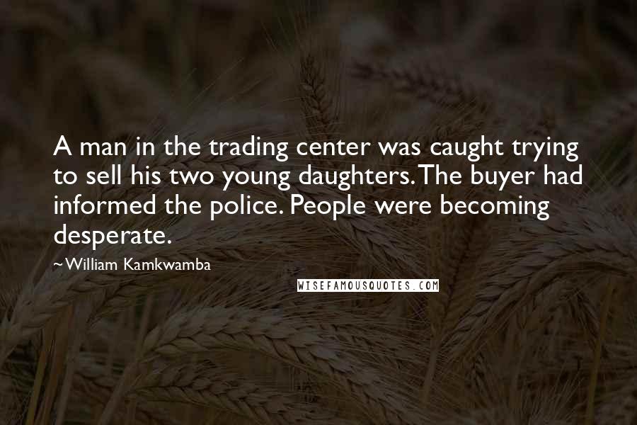 William Kamkwamba Quotes: A man in the trading center was caught trying to sell his two young daughters. The buyer had informed the police. People were becoming desperate.
