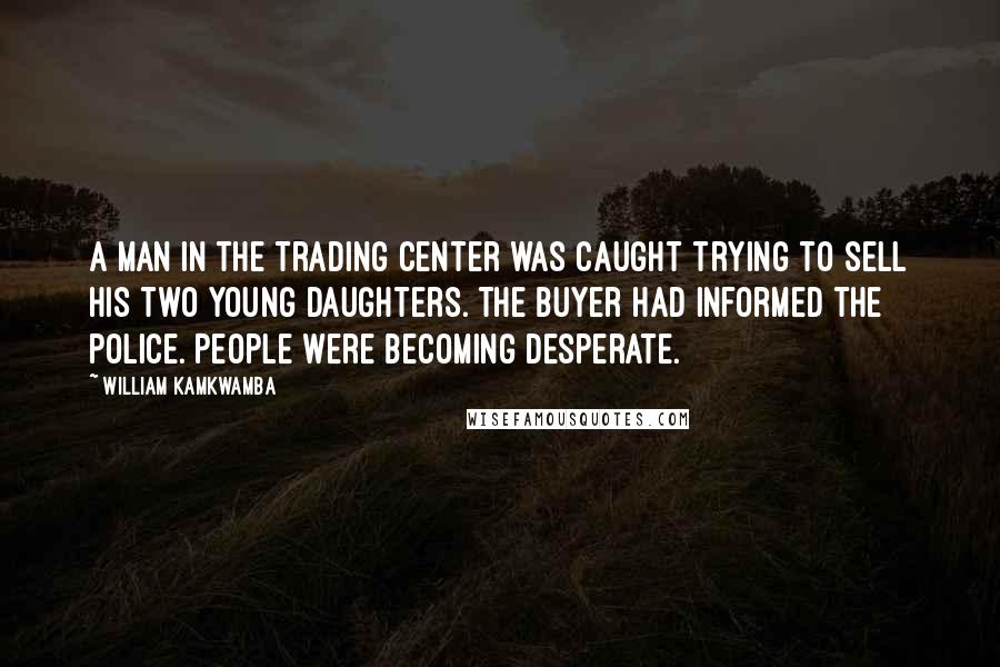 William Kamkwamba Quotes: A man in the trading center was caught trying to sell his two young daughters. The buyer had informed the police. People were becoming desperate.