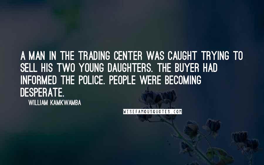 William Kamkwamba Quotes: A man in the trading center was caught trying to sell his two young daughters. The buyer had informed the police. People were becoming desperate.