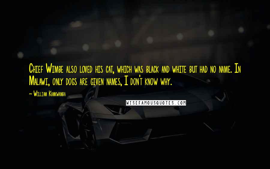 William Kamkwamba Quotes: Chief Wimbe also loved his cat, which was black and white but had no name. In Malawi, only dogs are given names, I don't know why.