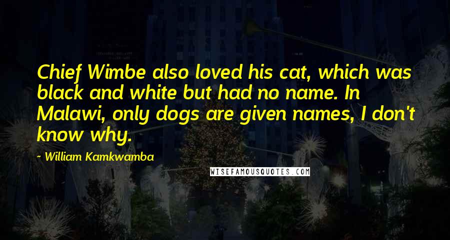 William Kamkwamba Quotes: Chief Wimbe also loved his cat, which was black and white but had no name. In Malawi, only dogs are given names, I don't know why.