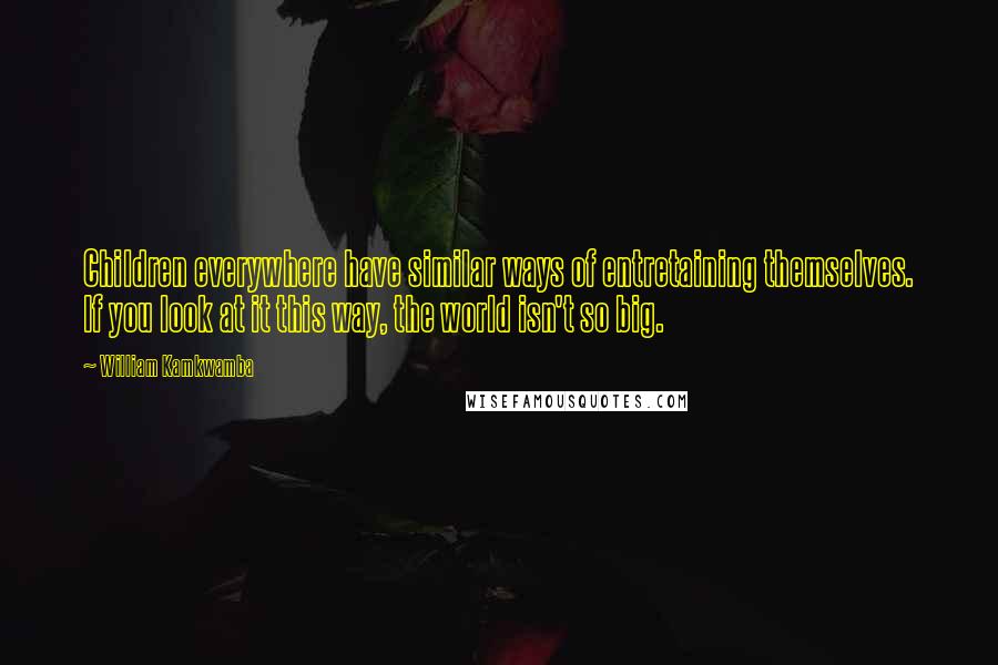 William Kamkwamba Quotes: Children everywhere have similar ways of entretaining themselves. If you look at it this way, the world isn't so big.