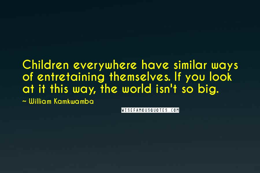 William Kamkwamba Quotes: Children everywhere have similar ways of entretaining themselves. If you look at it this way, the world isn't so big.