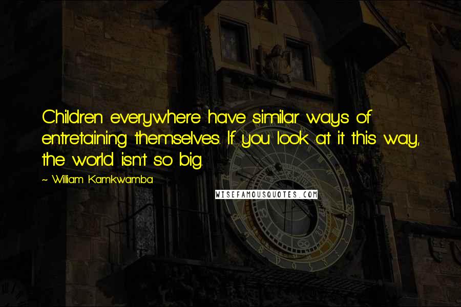 William Kamkwamba Quotes: Children everywhere have similar ways of entretaining themselves. If you look at it this way, the world isn't so big.