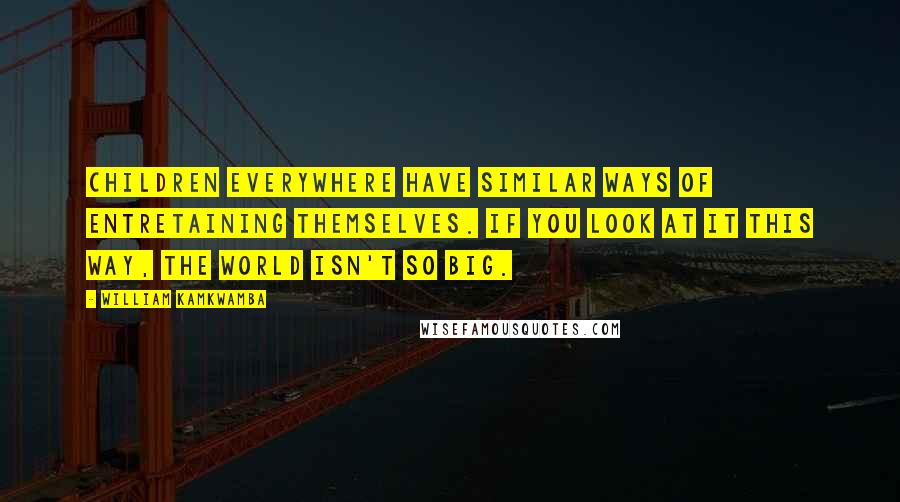 William Kamkwamba Quotes: Children everywhere have similar ways of entretaining themselves. If you look at it this way, the world isn't so big.