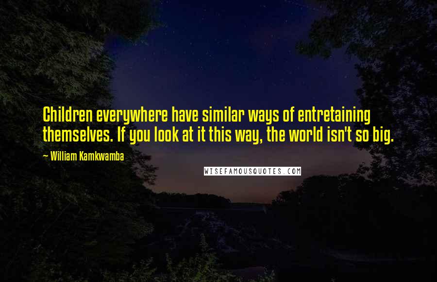 William Kamkwamba Quotes: Children everywhere have similar ways of entretaining themselves. If you look at it this way, the world isn't so big.