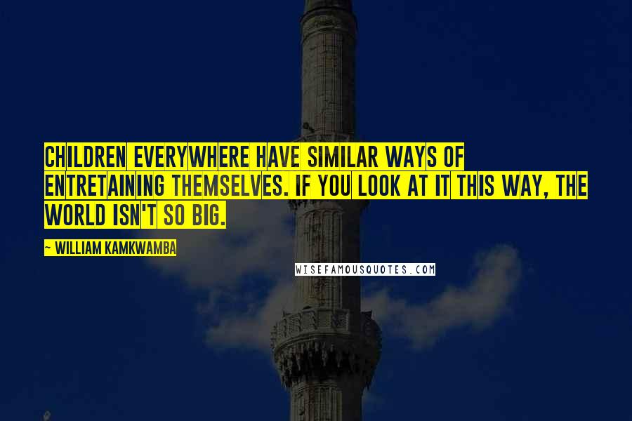 William Kamkwamba Quotes: Children everywhere have similar ways of entretaining themselves. If you look at it this way, the world isn't so big.