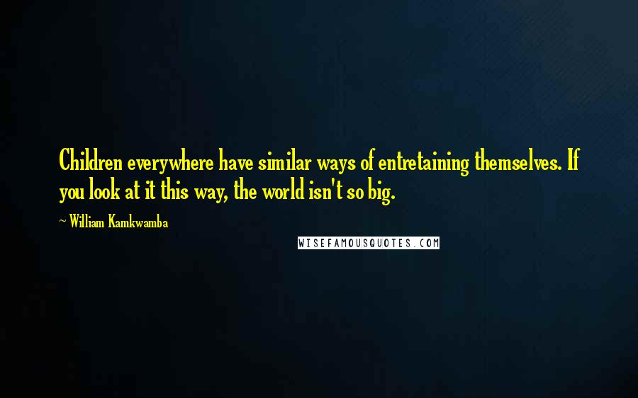 William Kamkwamba Quotes: Children everywhere have similar ways of entretaining themselves. If you look at it this way, the world isn't so big.