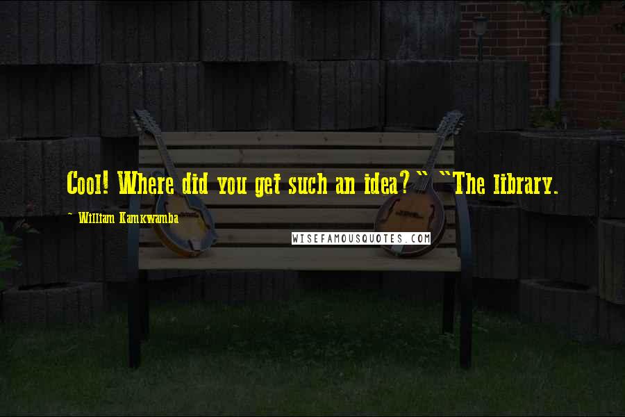 William Kamkwamba Quotes: Cool! Where did you get such an idea?" "The library.