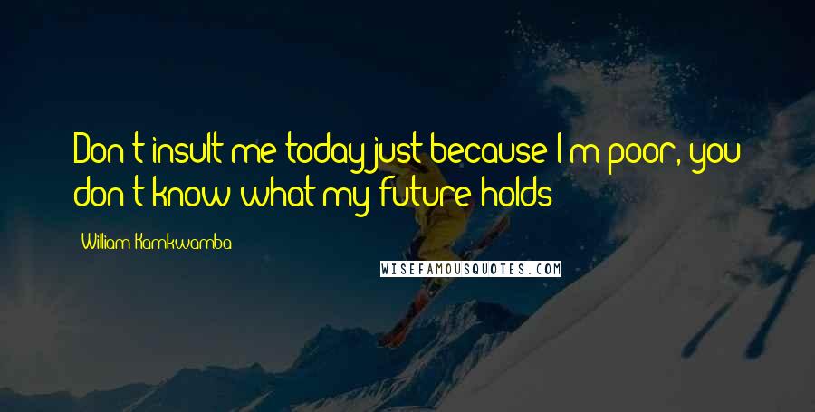 William Kamkwamba Quotes: Don't insult me today just because I'm poor, you don't know what my future holds!