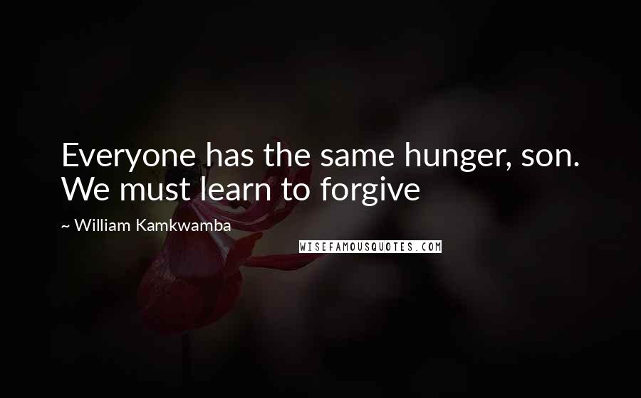William Kamkwamba Quotes: Everyone has the same hunger, son. We must learn to forgive