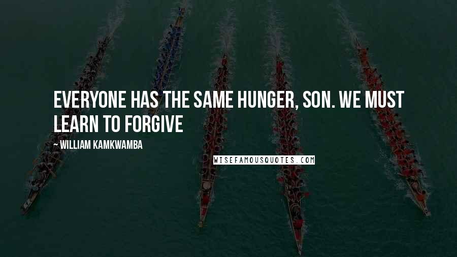 William Kamkwamba Quotes: Everyone has the same hunger, son. We must learn to forgive