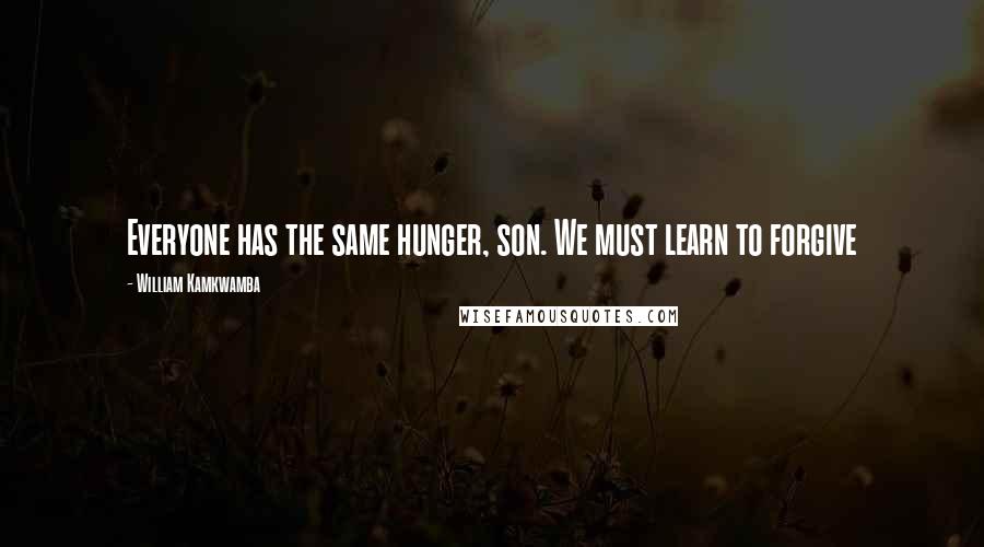 William Kamkwamba Quotes: Everyone has the same hunger, son. We must learn to forgive