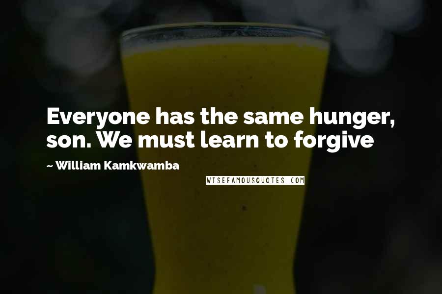 William Kamkwamba Quotes: Everyone has the same hunger, son. We must learn to forgive