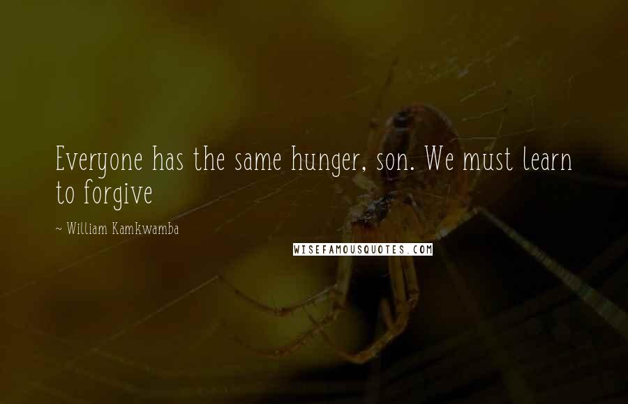 William Kamkwamba Quotes: Everyone has the same hunger, son. We must learn to forgive