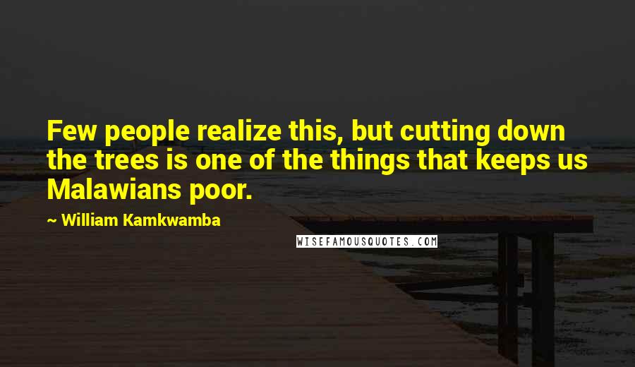 William Kamkwamba Quotes: Few people realize this, but cutting down the trees is one of the things that keeps us Malawians poor.